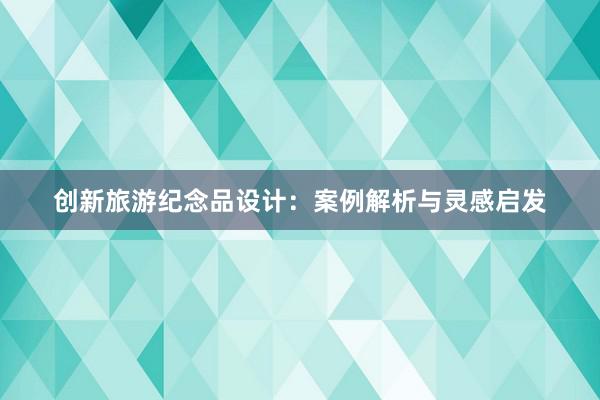 创新旅游纪念品设计：案例解析与灵感启发