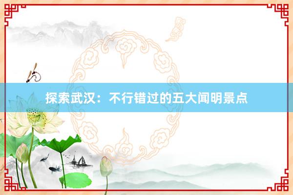 探索武汉：不行错过的五大闻明景点