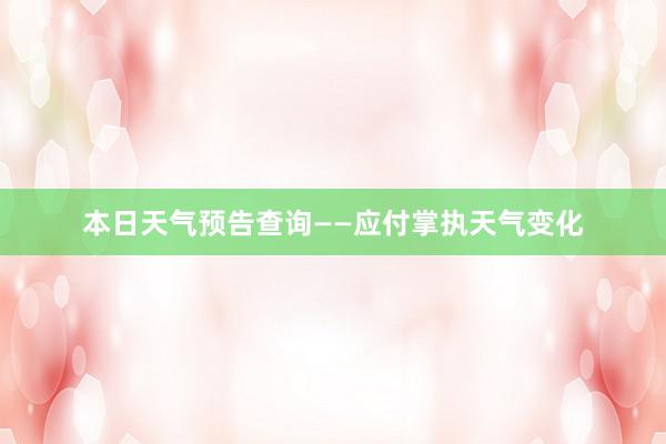 本日天气预告查询——应付掌执天气变化